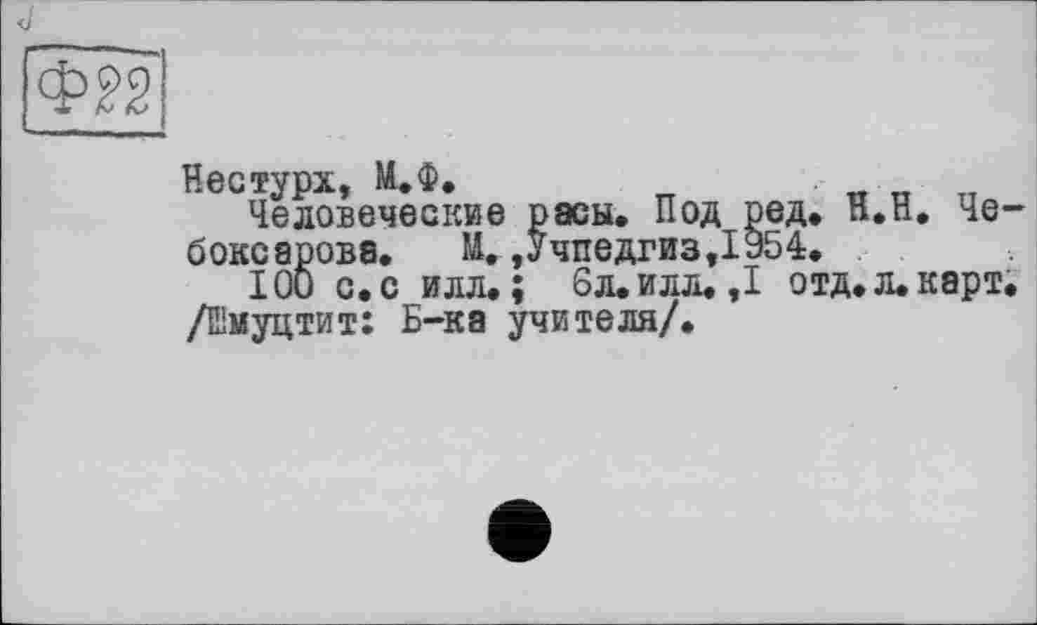 ﻿Нестурх, М.Ф.
Человеческие расы. Под ред. Н.Н. Че боксарова. М.,Учпедгиз,1954.
100 с.с илл.; 6л.илл.,1 отд.л.карт /Емуцтит: Б-ка учителя/.